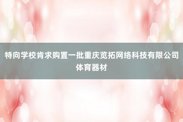 特向学校肯求购置一批重庆览拓网络科技有限公司体育器材
