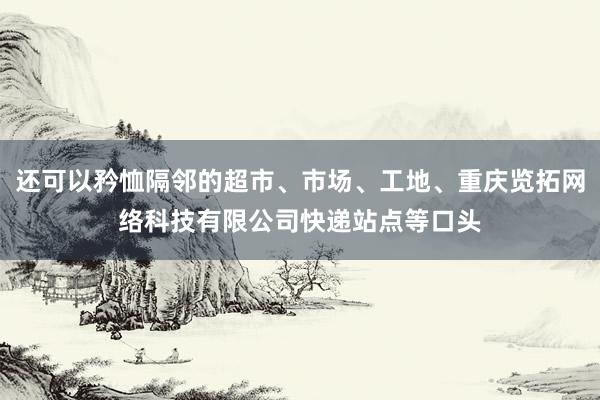 还可以矜恤隔邻的超市、市场、工地、重庆览拓网络科技有限公司快递站点等口头