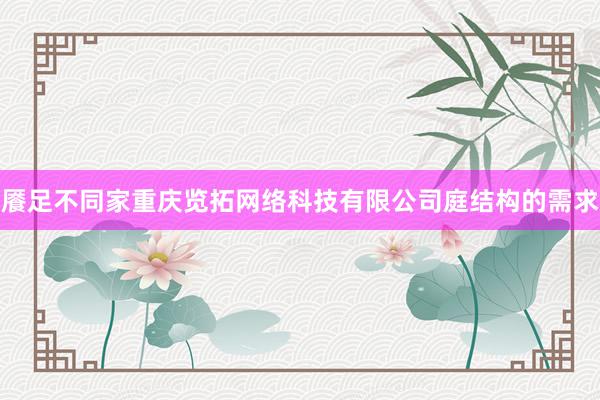 餍足不同家重庆览拓网络科技有限公司庭结构的需求