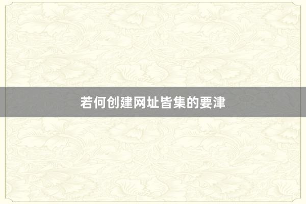 若何创建网址皆集的要津