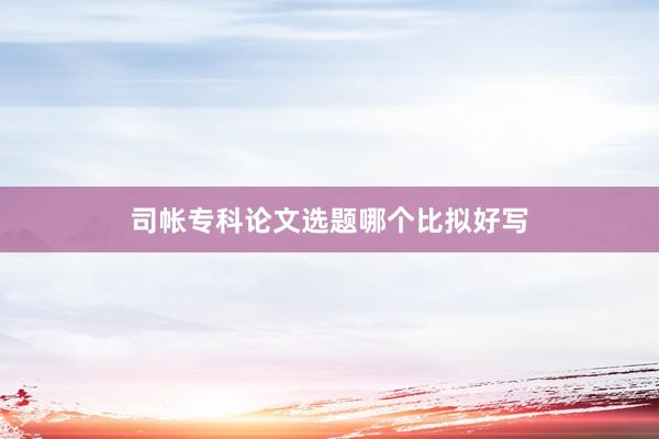 司帐专科论文选题哪个比拟好写