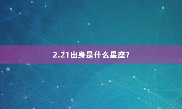 2.21出身是什么星座？