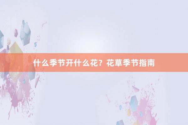 什么季节开什么花？花草季节指南